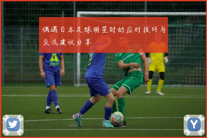 偶遇日本足球明星时的应对技巧与交流建议分享