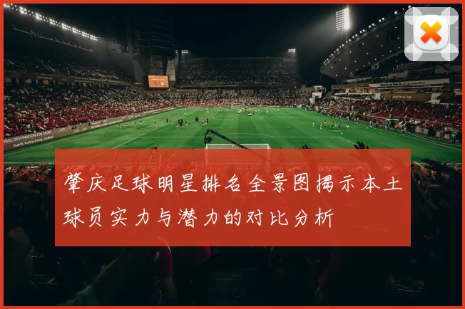 肇庆足球明星排名全景图揭示本土球员实力与潜力的对比分析