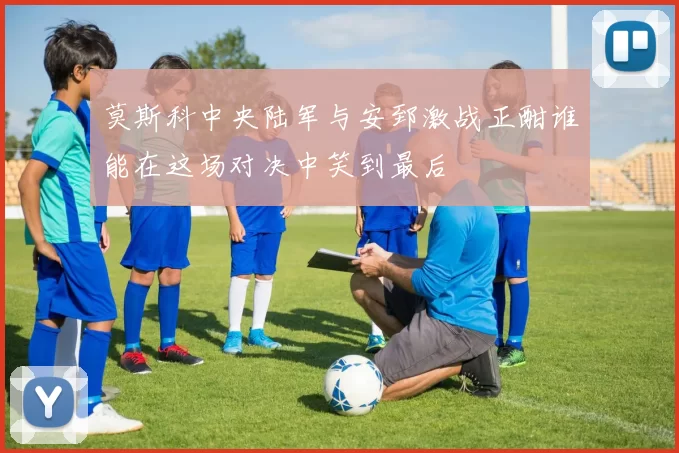 莫斯科中央陆军与安郅激战正酣谁能在这场对决中笑到最后