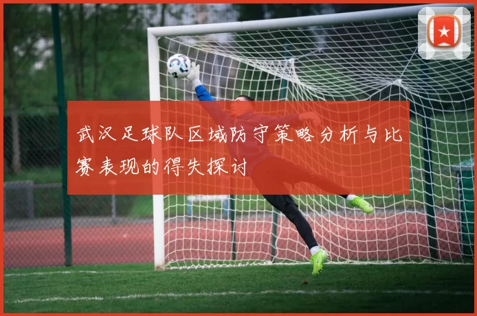 武汉足球队区域防守策略分析与比赛表现的得失探讨