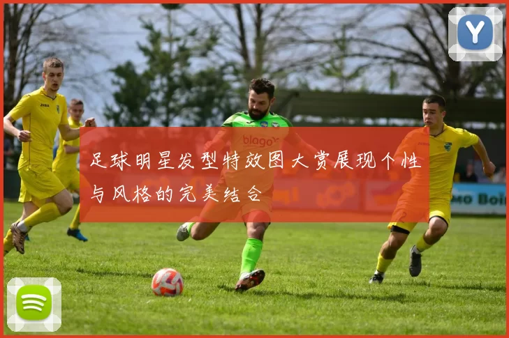 足球明星发型特效图大赏展现个性与风格的完美结合