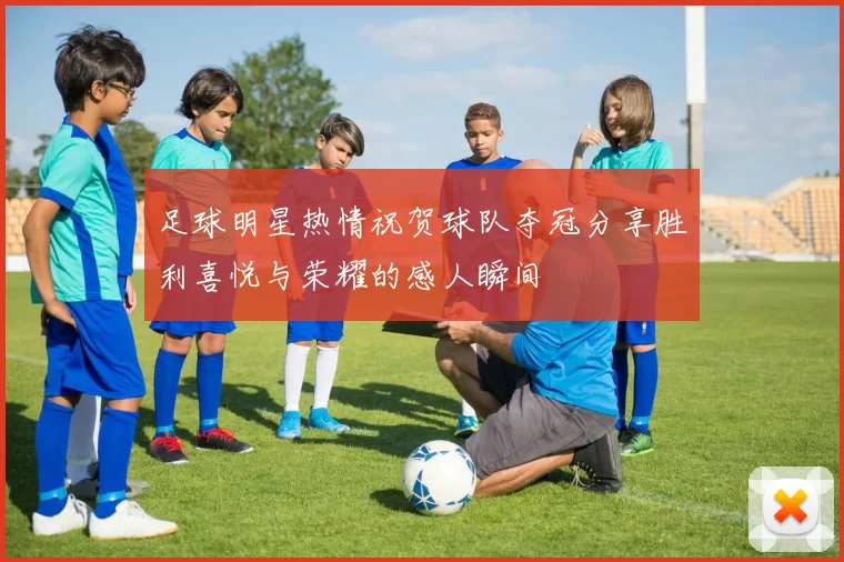 足球明星热情祝贺球队夺冠分享胜利喜悦与荣耀的感人瞬间