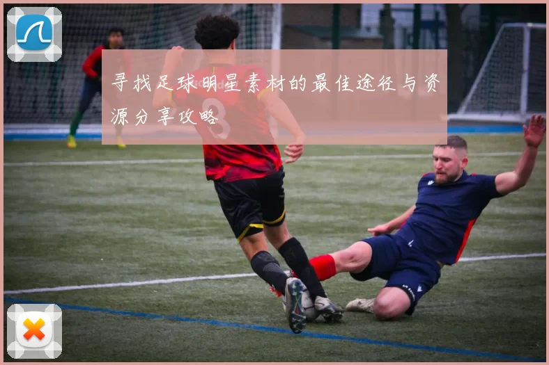 寻找足球明星素材的最佳途径与资源分享攻略
