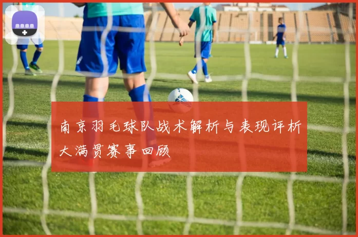 南京羽毛球队战术解析与表现评析大满贯赛事回顾