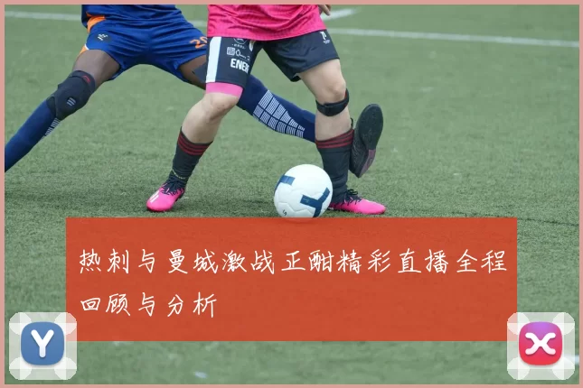 热刺与曼城激战正酣精彩直播全程回顾与分析