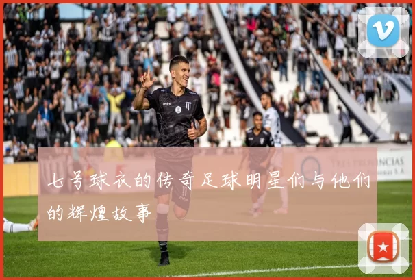 七号球衣的传奇足球明星们与他们的辉煌故事