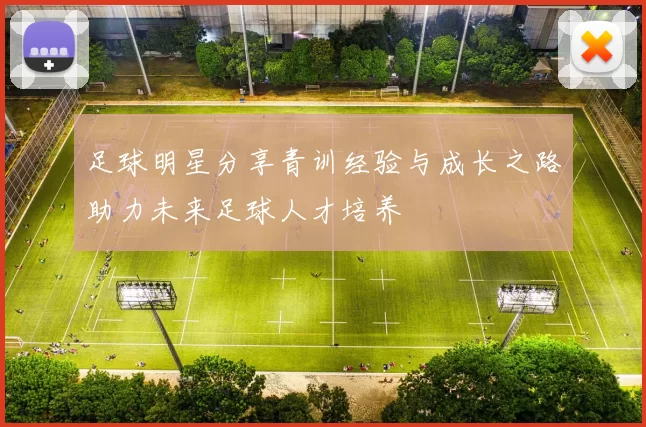 足球明星分享青训经验与成长之路助力未来足球人才培养