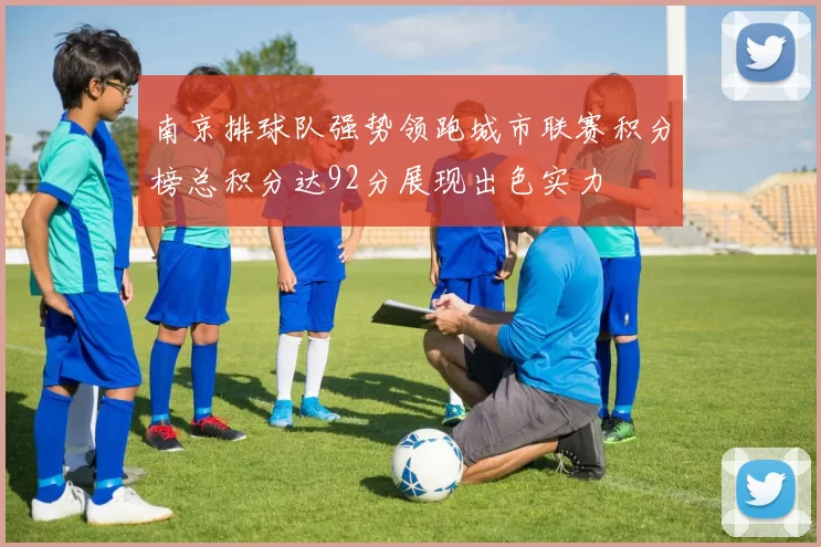 南京排球队强势领跑城市联赛积分榜总积分达92分展现出色实力