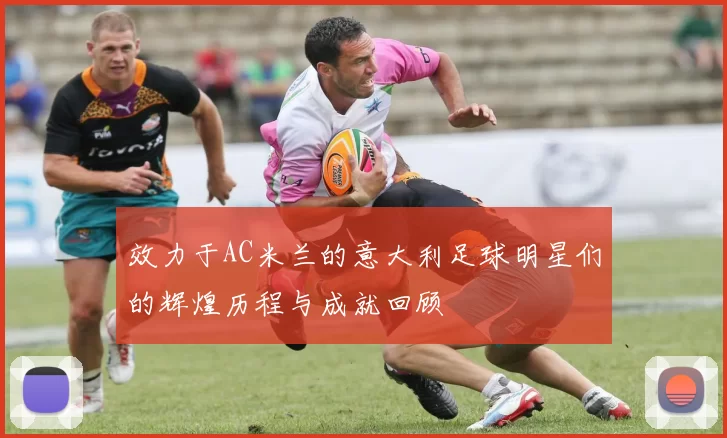 效力于AC米兰的意大利足球明星们的辉煌历程与成就回顾