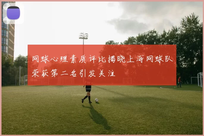 网球心理素质评比揭晓上海网球队荣获第二名引发关注