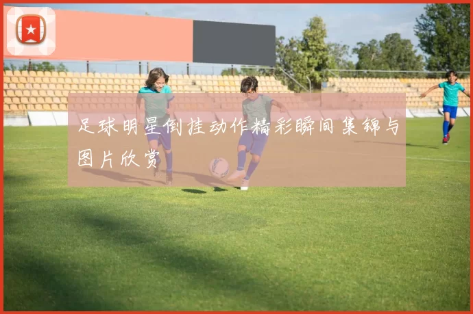 足球明星倒挂动作精彩瞬间集锦与图片欣赏