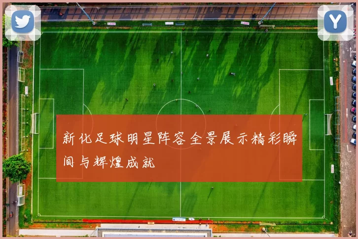 新化足球明星阵容全景展示精彩瞬间与辉煌成就