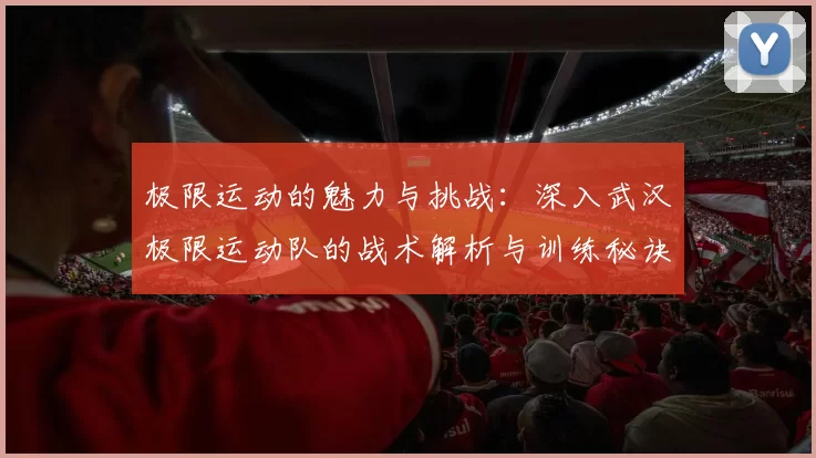 极限运动的魅力与挑战：深入武汉极限运动队的战术解析与训练秘诀