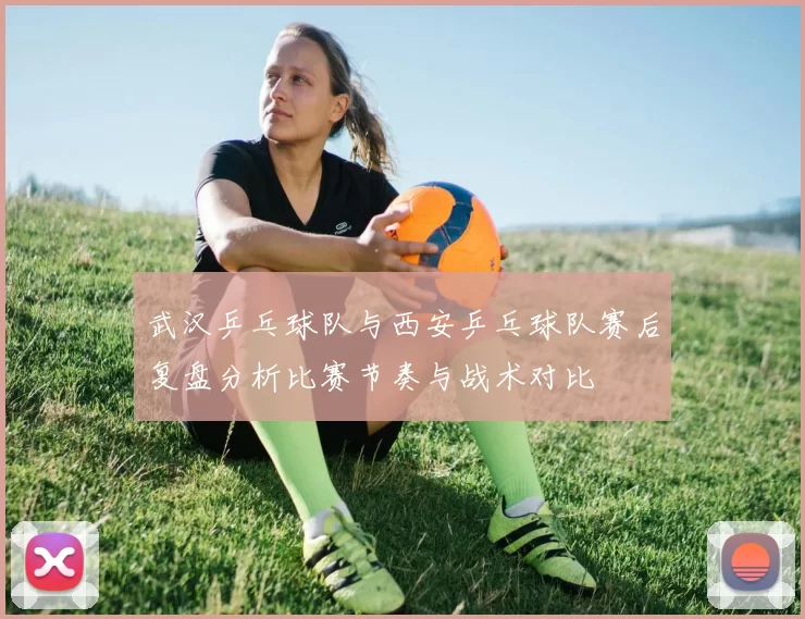武汉乒乓球队与西安乒乓球队赛后复盘分析比赛节奏与战术对比
