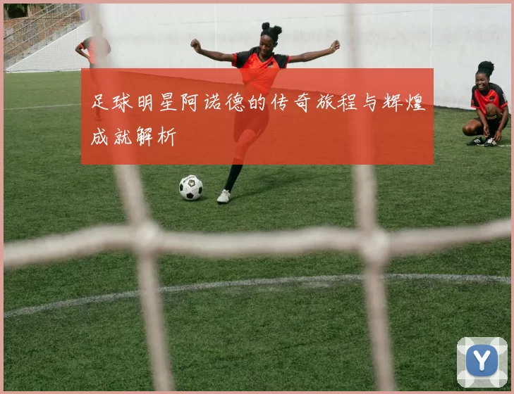 足球明星阿诺德的传奇旅程与辉煌成就解析