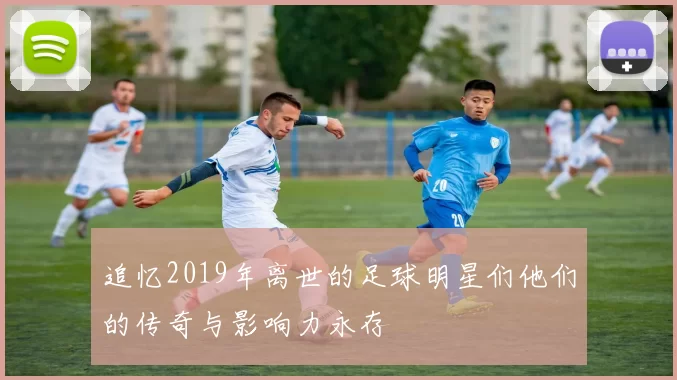 追忆2019年离世的足球明星们他们的传奇与影响力永存