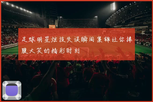 足球明星炫技失误瞬间集锦让你捧腹大笑的精彩时刻