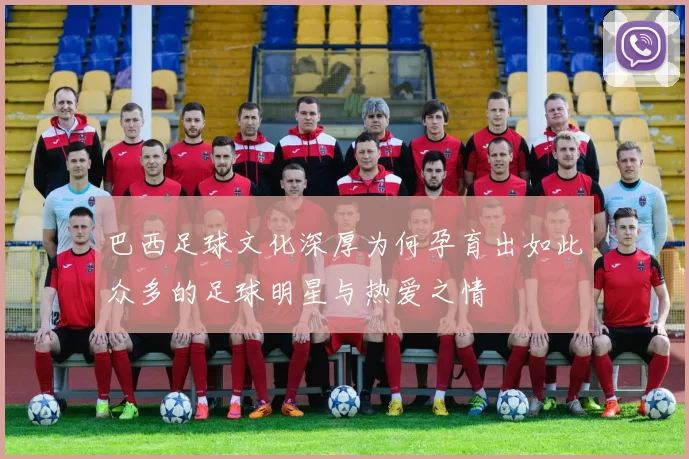 巴西足球文化深厚为何孕育出如此众多的足球明星与热爱之情