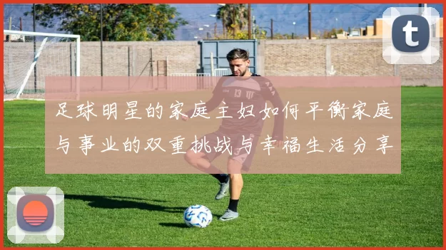足球明星的家庭主妇如何平衡家庭与事业的双重挑战与幸福生活分享
