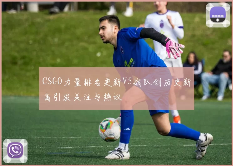 CSGO力量排名更新V5战队创历史新高引发关注与热议