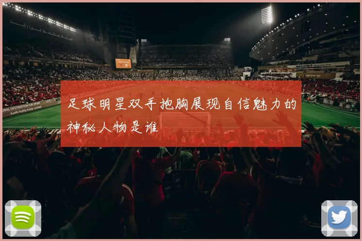 足球明星双手抱胸展现自信魅力的神秘人物是谁