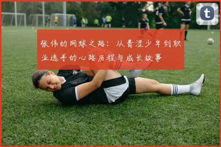 张伟的网球之路：从青涩少年到职业选手的心路历程与成长故事