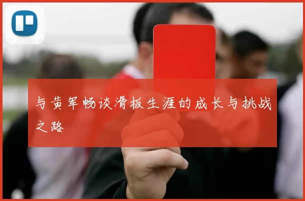 与黄军畅谈滑板生涯的成长与挑战之路