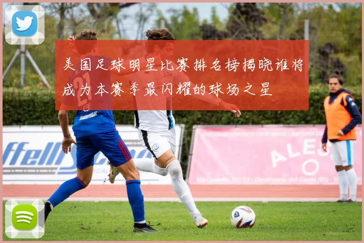 美国足球明星比赛排名榜揭晓谁将成为本赛季最闪耀的球场之星