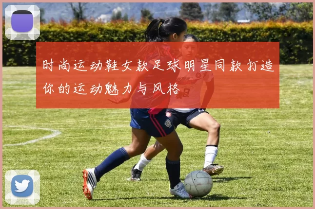 时尚运动鞋女款足球明星同款打造你的运动魅力与风格