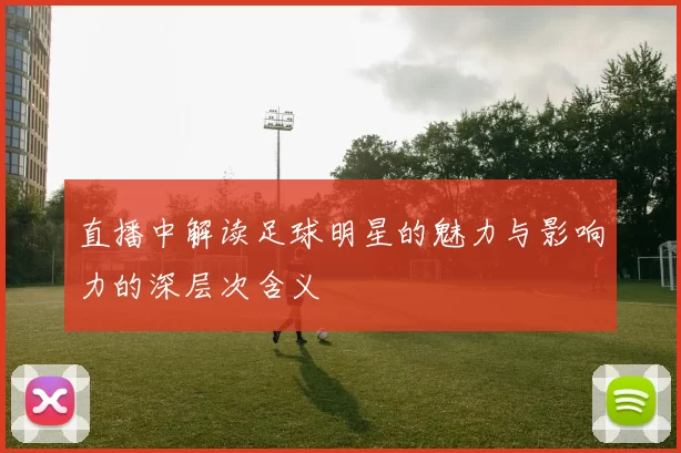 直播中解读足球明星的魅力与影响力的深层次含义