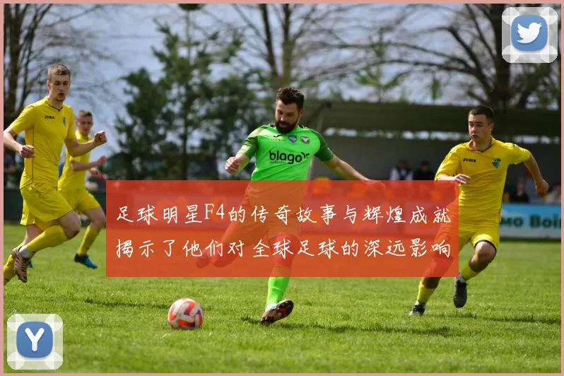 足球明星F4的传奇故事与辉煌成就揭示了他们对全球足球的深远影响与贡献