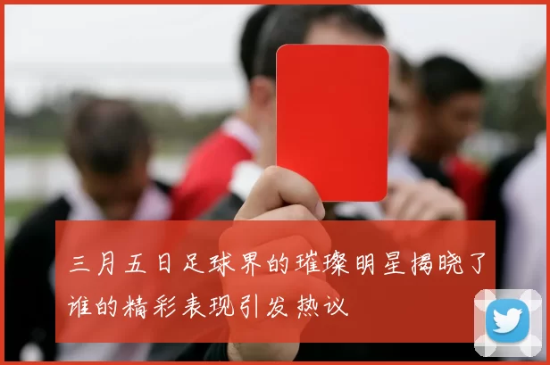 三月五日足球界的璀璨明星揭晓了谁的精彩表现引发热议