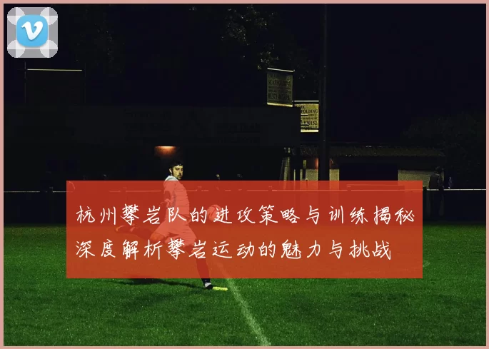 杭州攀岩队的进攻策略与训练揭秘深度解析攀岩运动的魅力与挑战