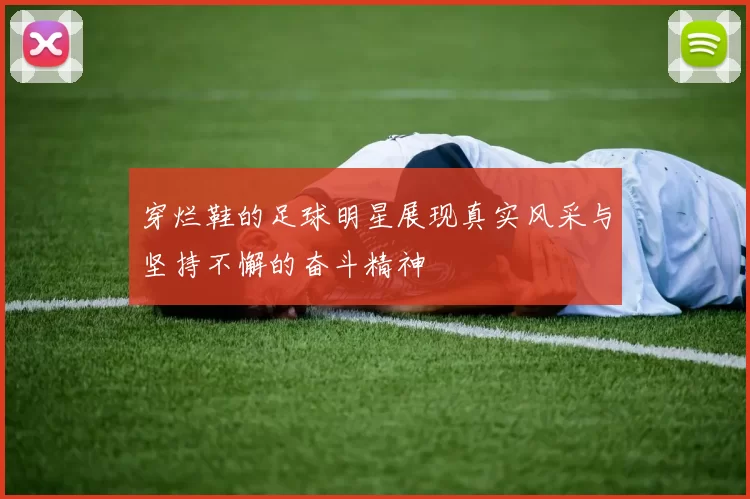 穿烂鞋的足球明星展现真实风采与坚持不懈的奋斗精神
