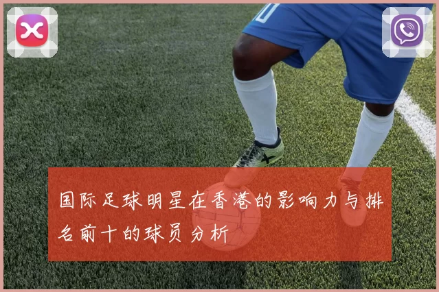 国际足球明星在香港的影响力与排名前十的球员分析