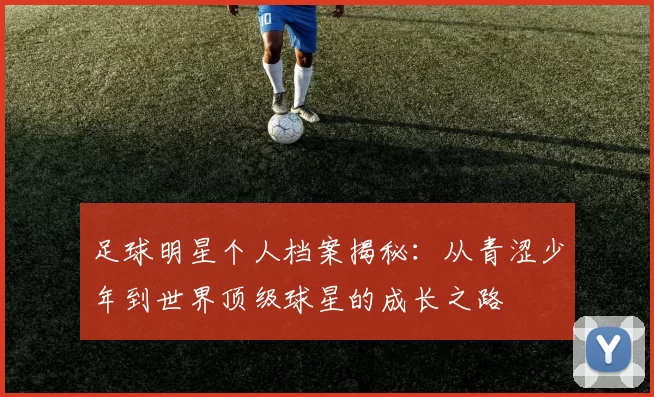 足球明星个人档案揭秘：从青涩少年到世界顶级球星的成长之路