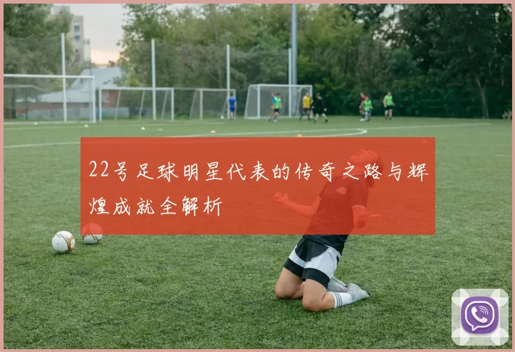 22号足球明星代表的传奇之路与辉煌成就全解析