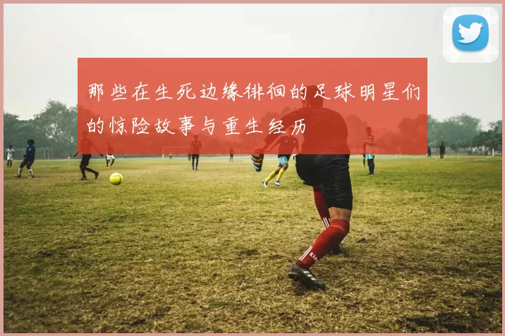 那些在生死边缘徘徊的足球明星们的惊险故事与重生经历