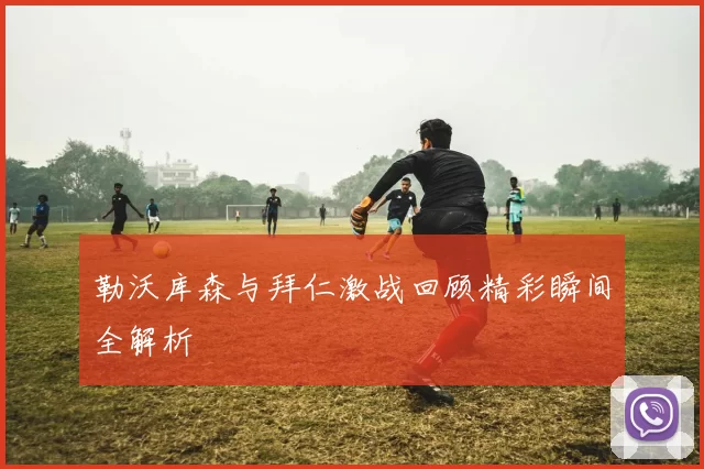 勒沃库森与拜仁激战回顾精彩瞬间全解析