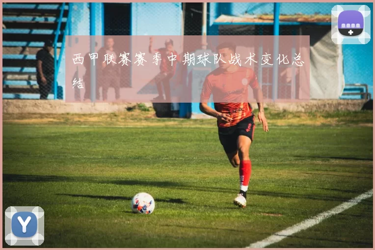 西甲联赛赛季中期球队战术变化总结