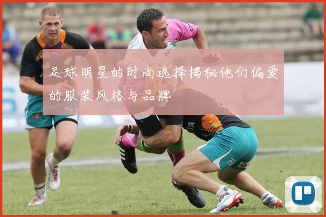 足球明星的时尚选择揭秘他们偏爱的服装风格与品牌