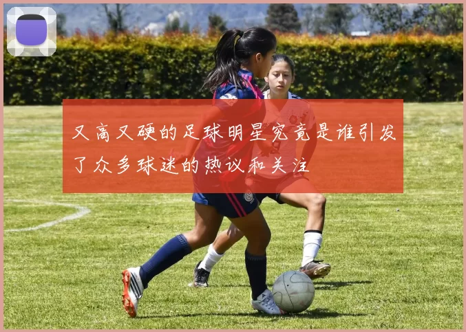 又高又硬的足球明星究竟是谁引发了众多球迷的热议和关注