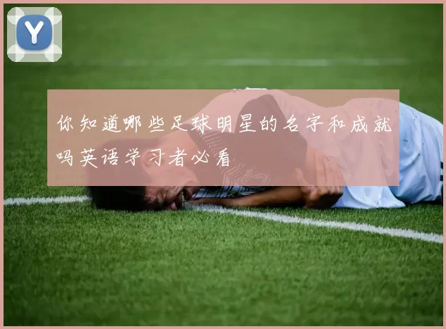 你知道哪些足球明星的名字和成就吗英语学习者必看