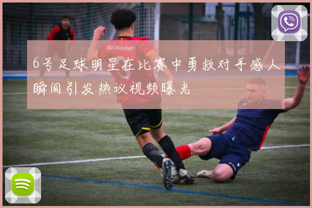 6号足球明星在比赛中勇救对手感人瞬间引发热议视频曝光