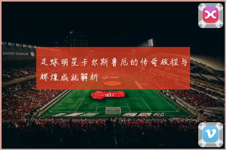 足球明星卡尔斯鲁厄的传奇旅程与辉煌成就解析