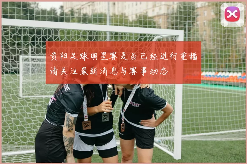 贵阳足球明星赛是否已经进行重播请关注最新消息与赛事动态