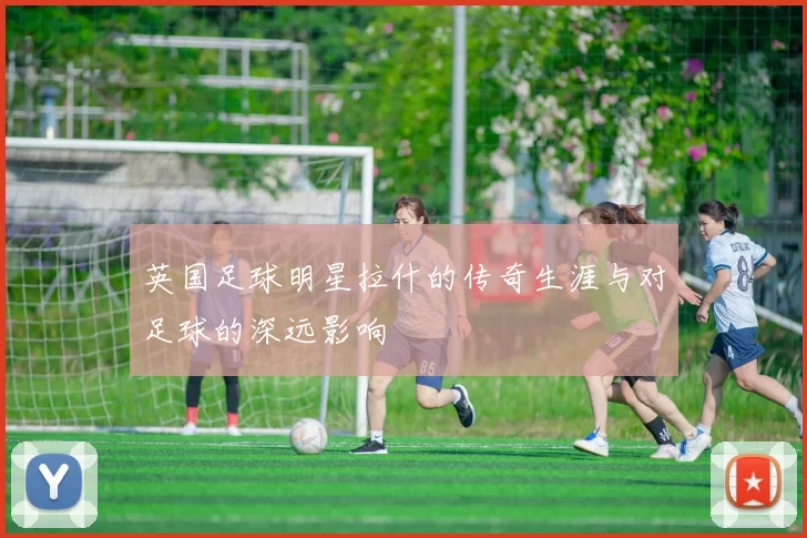 英国足球明星拉什的传奇生涯与对足球的深远影响