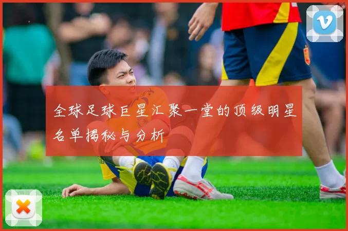 全球足球巨星汇聚一堂的顶级明星名单揭秘与分析