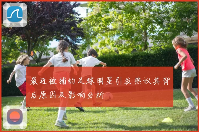 最近被捕的足球明星引发热议其背后原因及影响分析