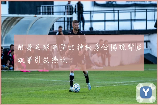 附身足球明星的神秘身份揭晓背后故事引发热议